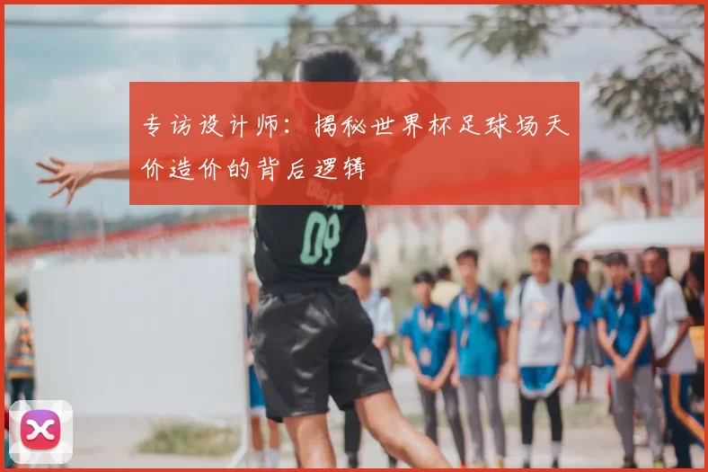 专访设计师:揭秘世界杯足球场天价造价的背后逻辑