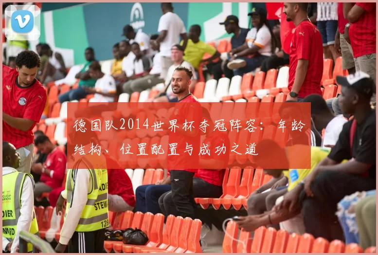 德国队2014世界杯夺冠阵容：年龄结构、位置配置与成功之道