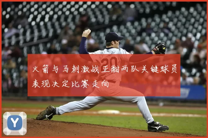 火箭与马刺激战正酣两队关键球员表现决定比赛走向