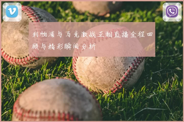 利物浦与马竞激战正酣直播全程回顾与精彩瞬间分析
