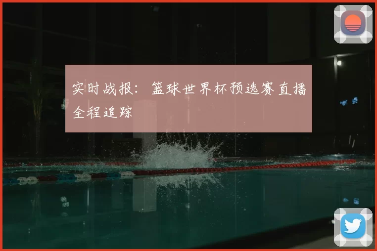 实时战报:篮球世界杯预选赛直播全程追踪