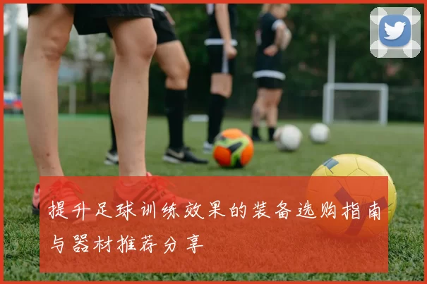 提升足球训练效果的装备选购指南与器材推荐分享