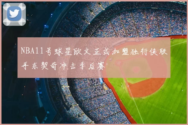 NBA11号球星欧文正式加盟独行侠联手东契奇冲击季后赛