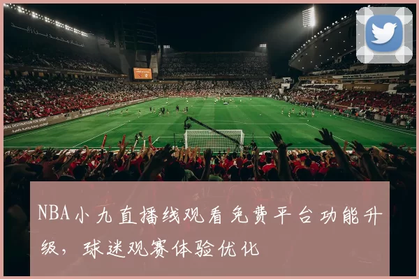 NBA小九直播线观看免费平台功能升级,球迷观赛体验优化