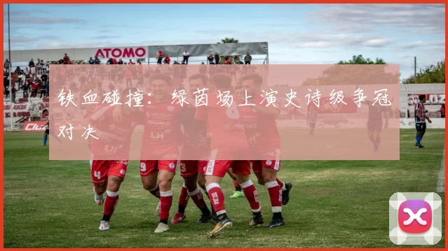 铁血碰撞:绿茵场上演史诗级争冠对决