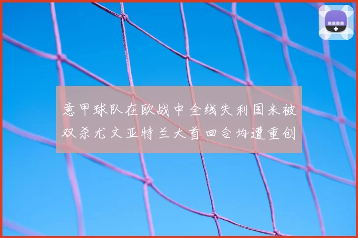 意甲球队在欧战中全线失利国米被双杀尤文亚特兰大首回合均遭重创