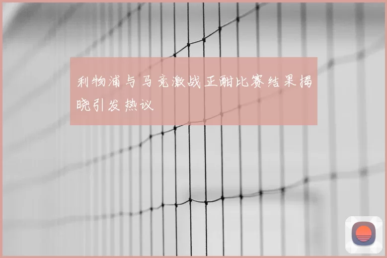 利物浦与马竞激战正酣比赛结果揭晓引发热议