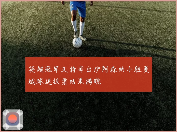 英超冠军支持率出炉阿森纳小胜曼城球迷投票结果揭晓