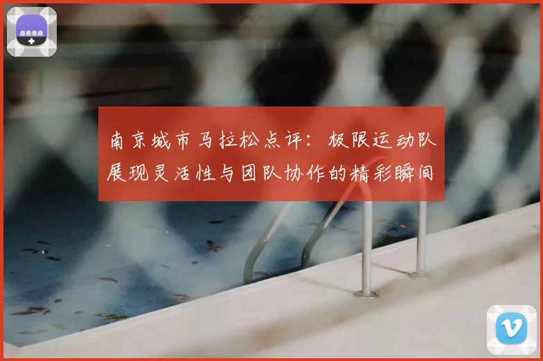 南京城市马拉松点评:极限运动队展现灵活性与团队协作的精彩瞬间