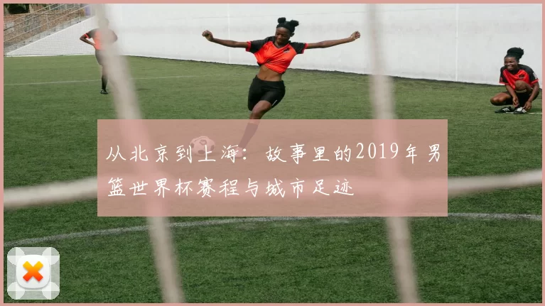 从北京到上海：故事里的2019年男篮世界杯赛程与城市足迹