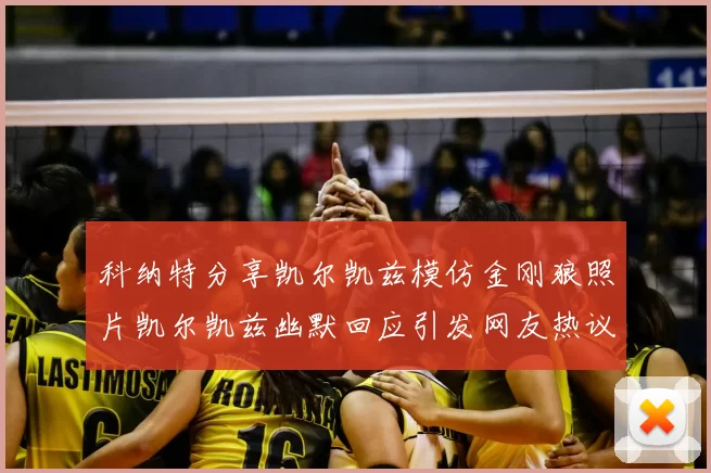 科纳特分享凯尔凯兹模仿金刚狼照片凯尔凯兹幽默回应引发网友热议