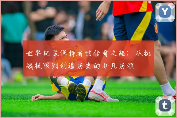 世界纪录保持者的传奇之路:从挑战极限到创造历史的非凡历程