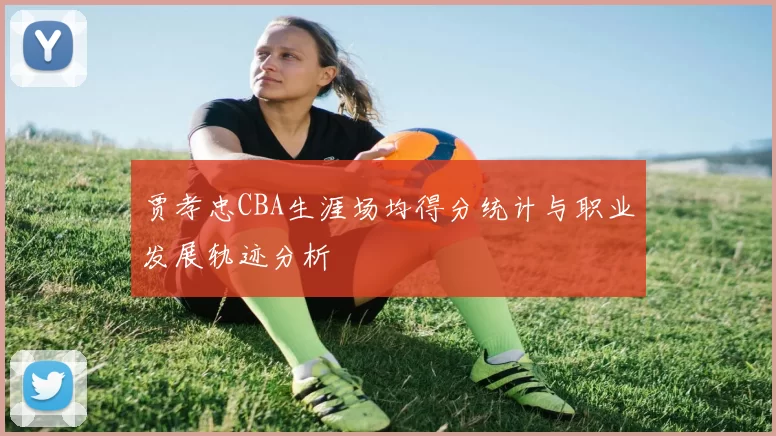 贾孝忠CBA生涯场均得分统计与职业发展轨迹分析