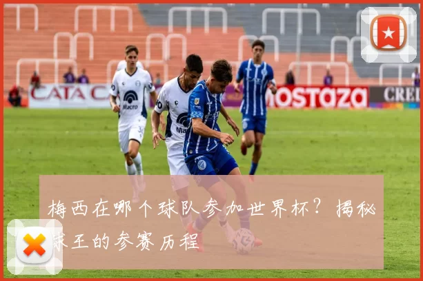 梅西在哪个球队参加世界杯？揭秘球王的参赛历程