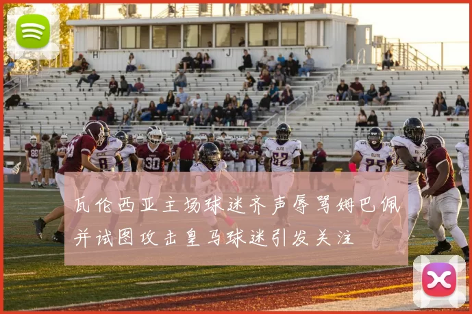 瓦伦西亚主场球迷齐声辱骂姆巴佩并试图攻击皇马球迷引发关注