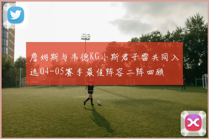 詹姆斯与韦德KG小斯君子雷共同入选04-05赛季最佳阵容二阵回顾