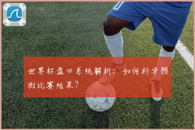 世界杯盘口系统解析:如何科学预测比赛结果?