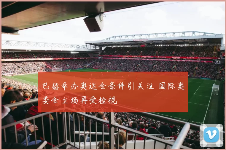 巴赫举办奥运会条件引关注 国际奥委会立场再受检视