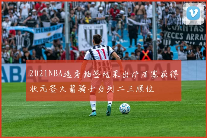2021NBA选秀抽签结果出炉活塞获得状元签火箭骑士分列二三顺位