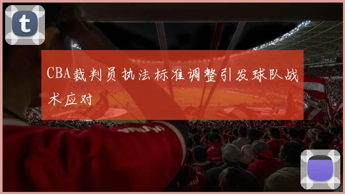 CBA裁判员执法标准调整引发球队战术应对