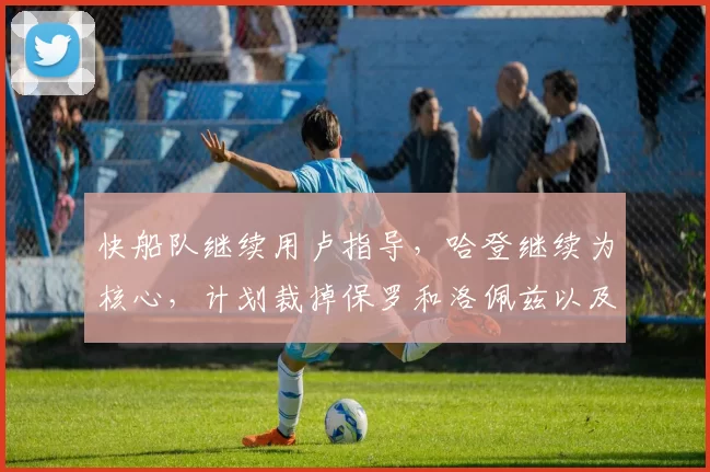 快船队继续用卢指导,哈登继续为核心,计划裁掉保罗和洛佩兹以及比尔