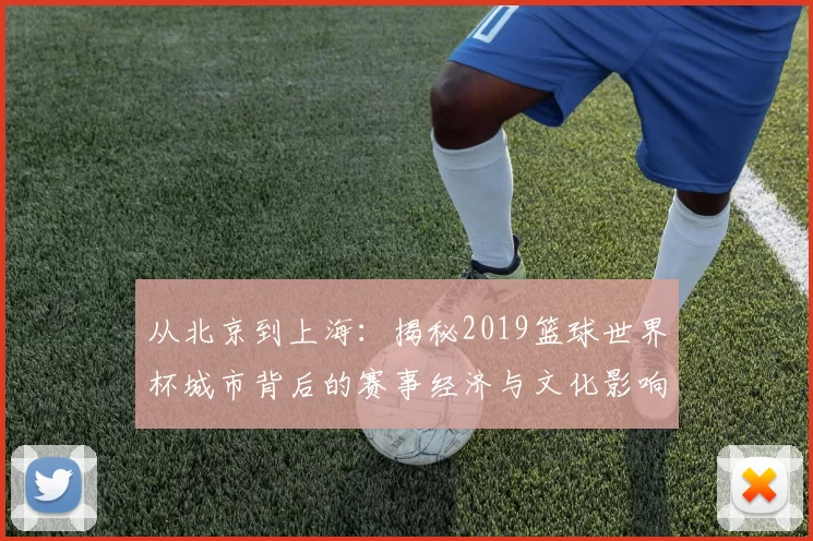 从北京到上海:揭秘2019篮球世界杯城市背后的赛事经济与文化影响