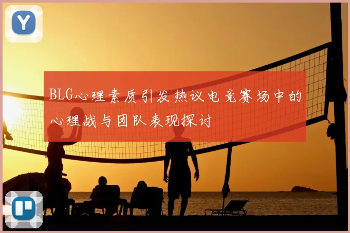 BLG心理素质引发热议电竞赛场中的心理战与团队表现探讨