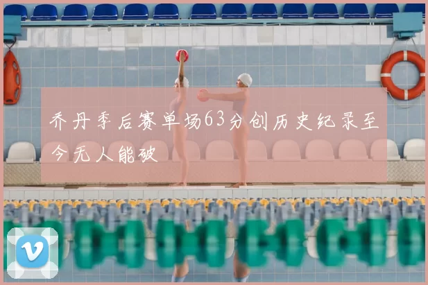 乔丹季后赛单场63分创历史纪录至今无人能破
