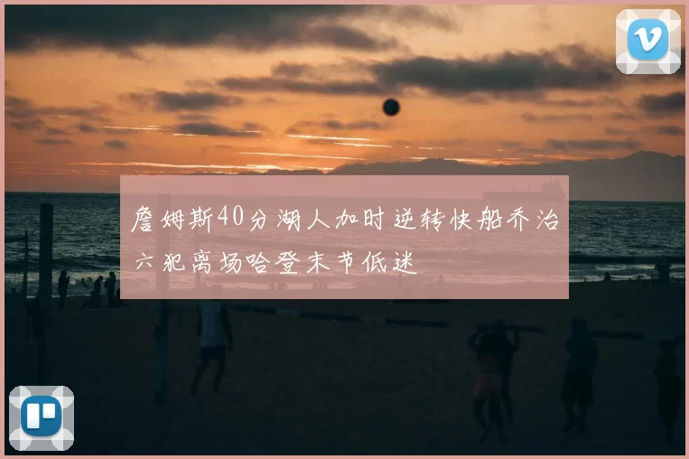 詹姆斯40分湖人加时逆转快船乔治六犯离场哈登末节低迷
