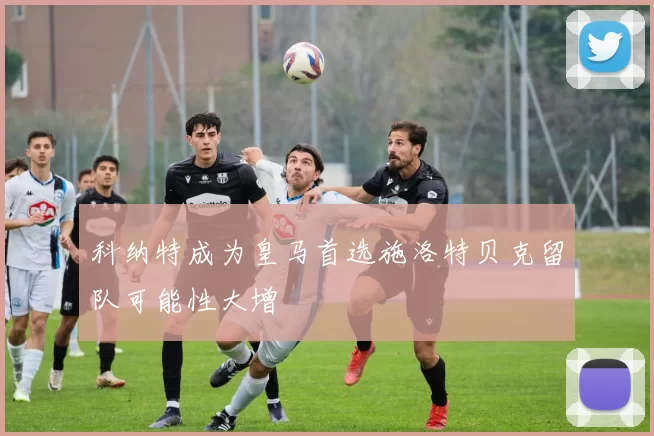 科纳特成为皇马首选施洛特贝克留队可能性大增