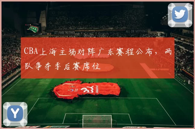 CBA上海主场对阵广东赛程公布，两队争夺季后赛席位