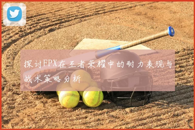 探讨FPX在王者荣耀中的耐力表现与战术策略分析