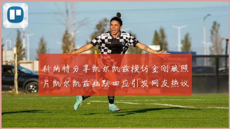 科纳特分享凯尔凯兹模仿金刚狼照片凯尔凯兹幽默回应引发网友热议