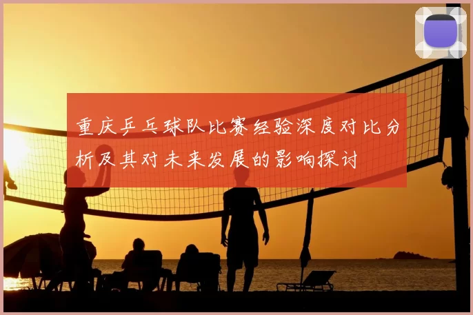 重庆乒乓球队比赛经验深度对比分析及其对未来发展的影响探讨