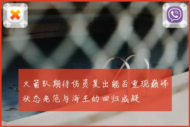 火箭队期待伤员复出能否重现巅峰状态老范与海王的回归成疑