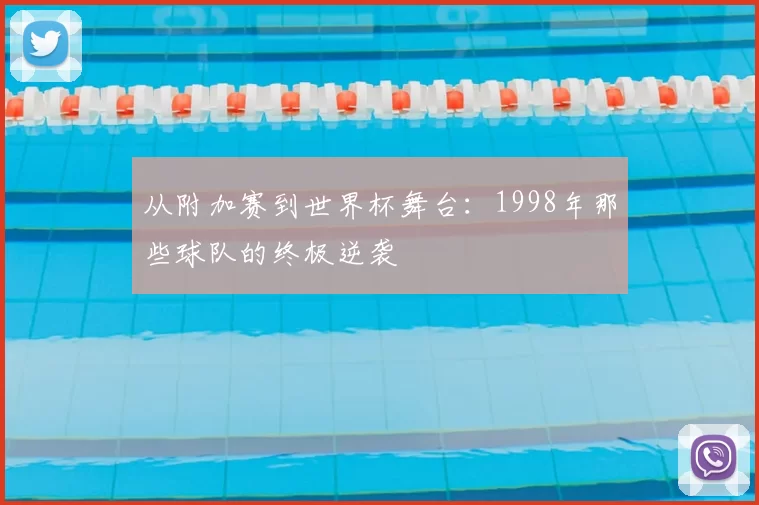 从附加赛到世界杯舞台:1998年那些球队的终极逆袭