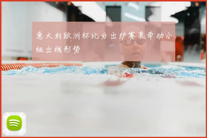 意大利欧洲杯比分出炉赛果牵动小组出线形势