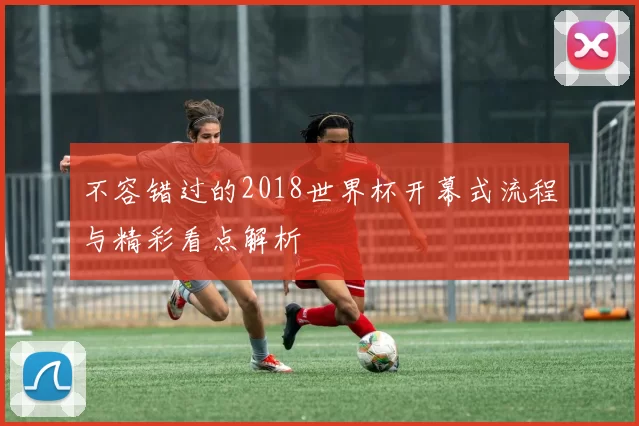 不容错过的2018世界杯开幕式流程与精彩看点解析