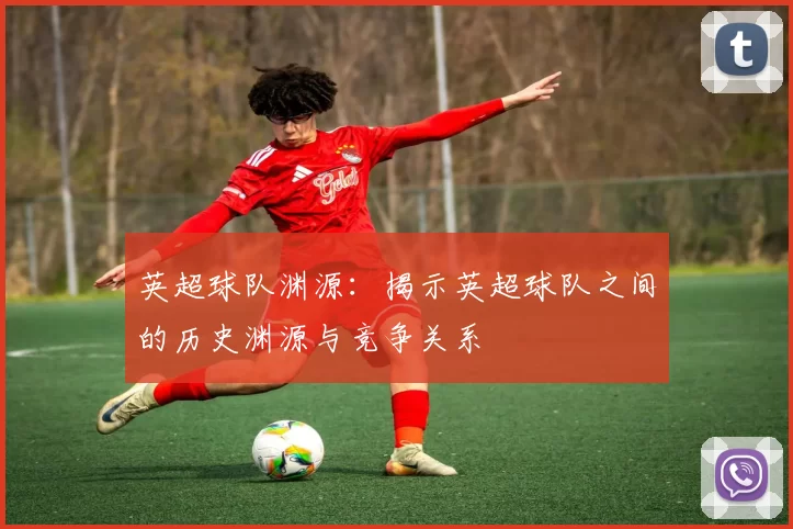 英超球队渊源：揭示英超球队之间的历史渊源与竞争关系