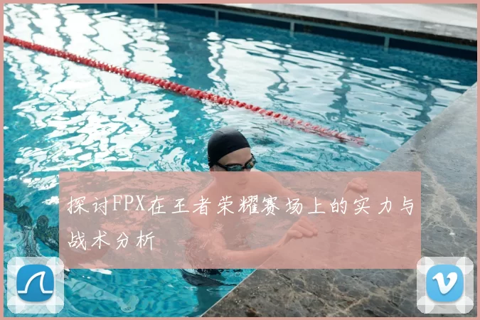 探讨FPX在王者荣耀赛场上的实力与战术分析