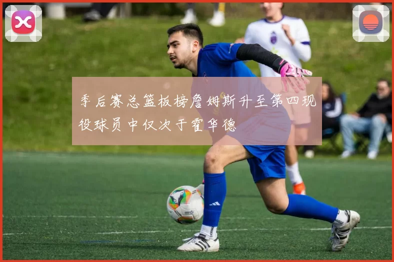 季后赛总篮板榜詹姆斯升至第四现役球员中仅次于霍华德