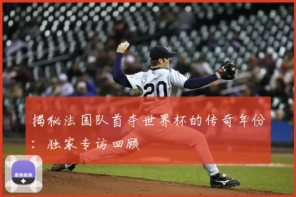 揭秘法国队首夺世界杯的传奇年份:独家专访回顾
