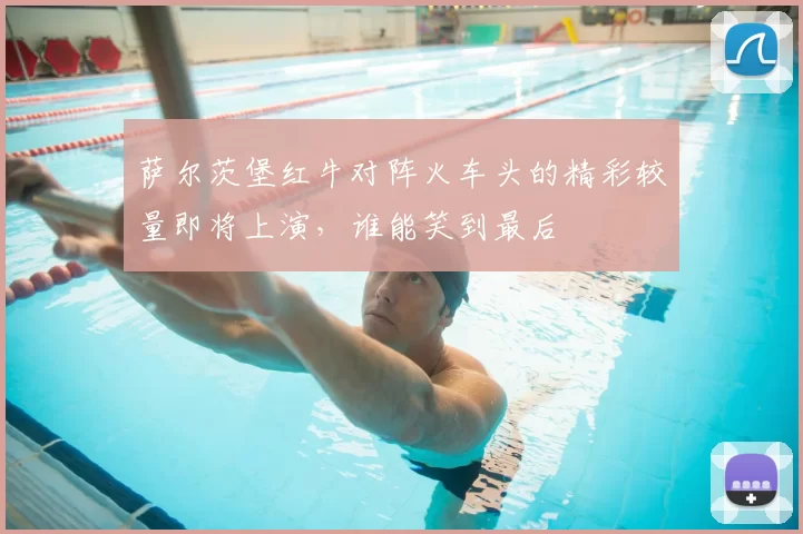萨尔茨堡红牛对阵火车头的精彩较量即将上演，谁能笑到最后