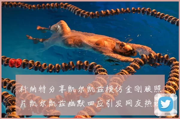 科纳特分享凯尔凯兹模仿金刚狼照片凯尔凯兹幽默回应引发网友热议
