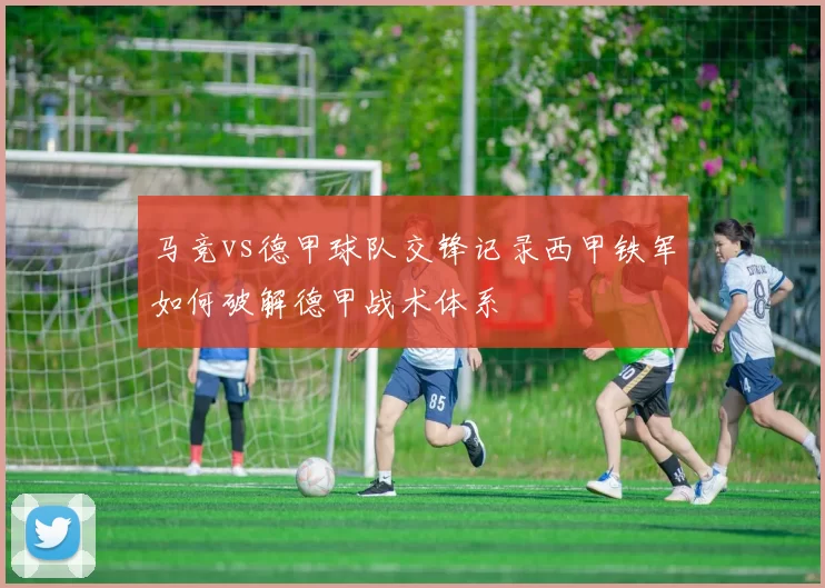 马竞vs德甲球队交锋记录西甲铁军如何破解德甲战术体系