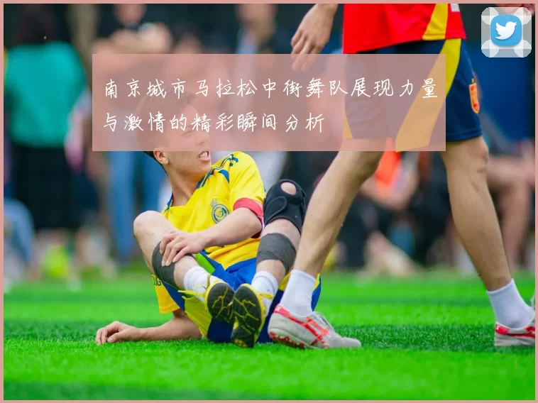 南京城市马拉松中街舞队展现力量与激情的精彩瞬间分析
