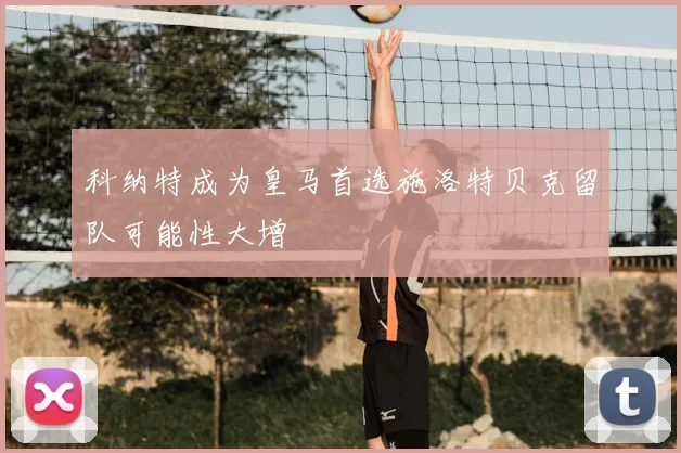 科纳特成为皇马首选施洛特贝克留队可能性大增