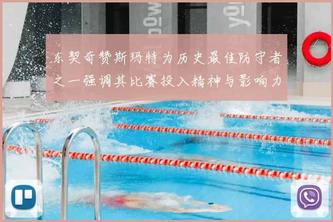 东契奇赞斯玛特为历史最佳防守者之一强调其比赛投入精神与影响力