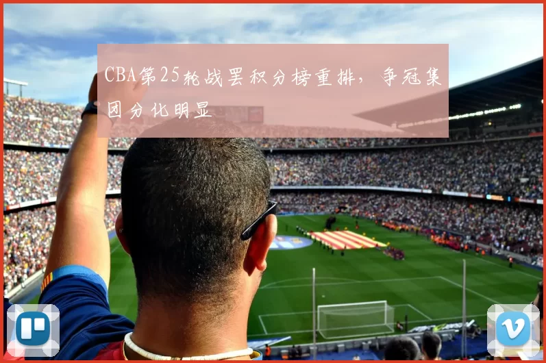 CBA第25轮战罢积分榜重排，争冠集团分化明显