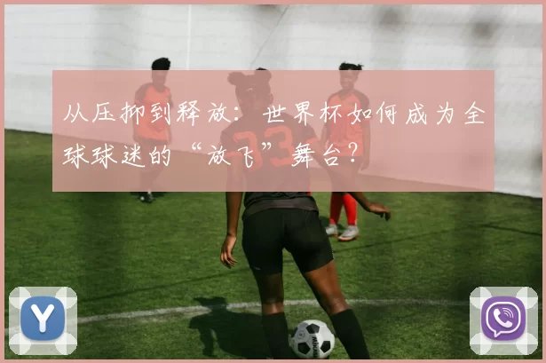 从压抑到释放：世界杯如何成为全球球迷的“放飞”舞台？